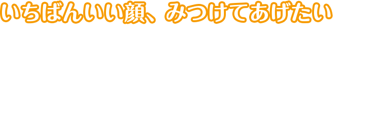 いちばんいい顔、みつけてあげたい