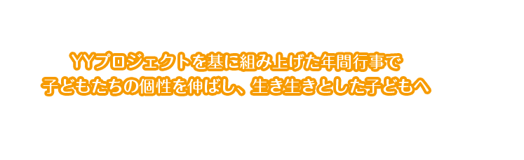 YYプロジェクトを基に組み上げた年間行事で 子どもたちの個性を伸ばし、生き生きとした子どもへ